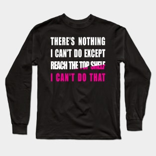There's nothing i can't do except reach the top shelf i can't do that Long Sleeve T-Shirt